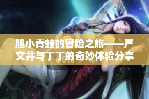 胆小青蛙的冒险之旅——严文井与丁丁的奇妙体验分享