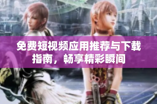 免费短视频应用推荐与下载指南，畅享精彩瞬间