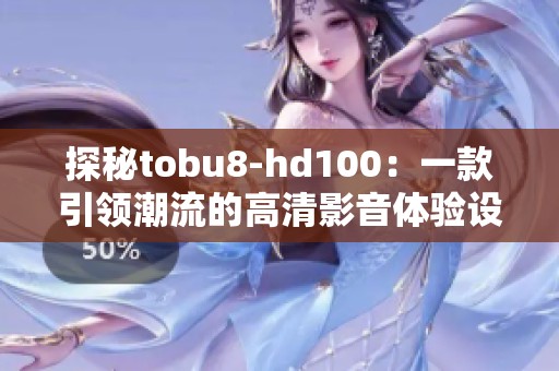 探秘tobu8-hd100：一款引领潮流的高清影音体验设备