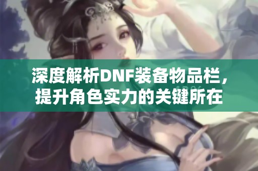 深度解析DNF装备物品栏，提升角色实力的关键所在