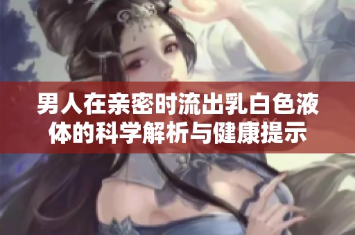 男人在亲密时流出乳白色液体的科学解析与健康提示