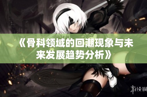 《骨科领域的回潮现象与未来发展趋势分析》