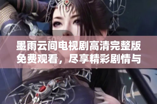 墨雨云间电视剧高清完整版免费观看，尽享精彩剧情与演绎