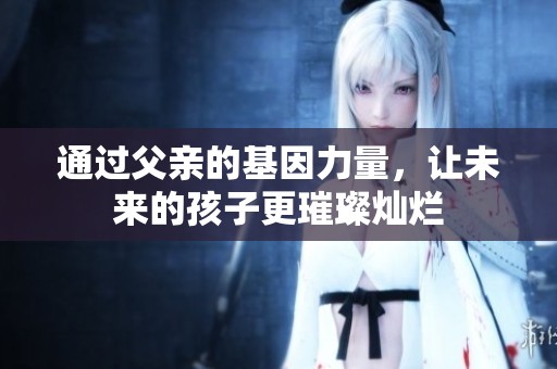 通过父亲的基因力量，让未来的孩子更璀璨灿烂