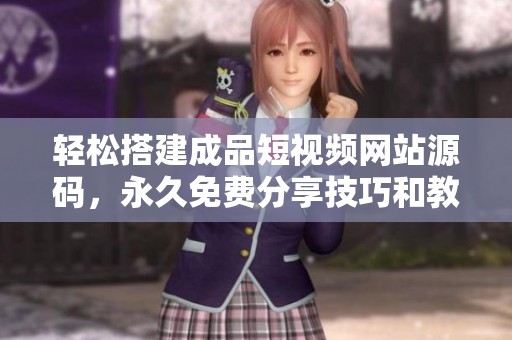 轻松搭建成品短视频网站源码，永久免费分享技巧和教程