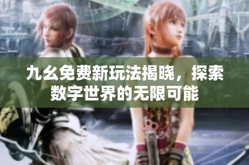 九幺免费新玩法揭晓，探索数字世界的无限可能