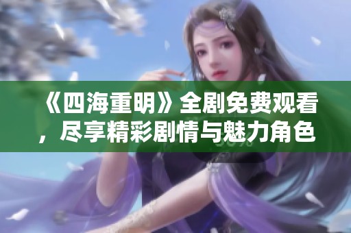 《四海重明》全剧免费观看，尽享精彩剧情与魅力角色