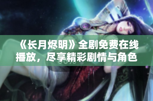 《长月烬明》全剧免费在线播放，尽享精彩剧情与角色魅力