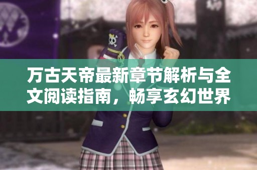 万古天帝最新章节解析与全文阅读指南，畅享玄幻世界之旅