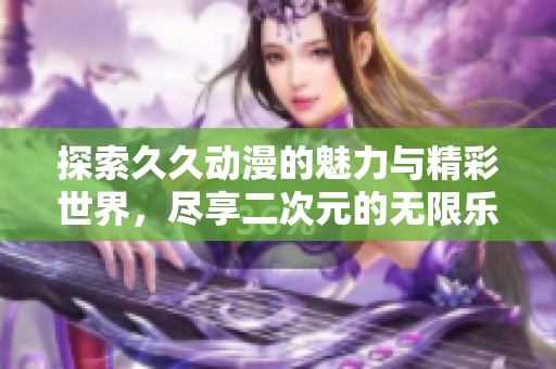 探索久久动漫的魅力与精彩世界，尽享二次元的无限乐趣