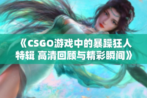 《CSGO游戏中的暴躁狂人特辑 高清回顾与精彩瞬间》