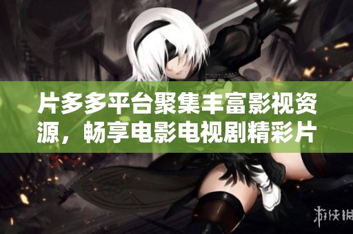 片多多平台聚集丰富影视资源，畅享电影电视剧精彩片段