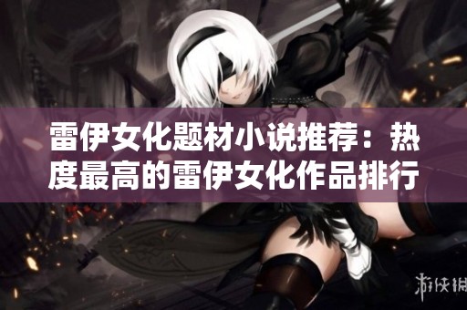 雷伊女化题材小说推荐：热度最高的雷伊女化作品排行榜