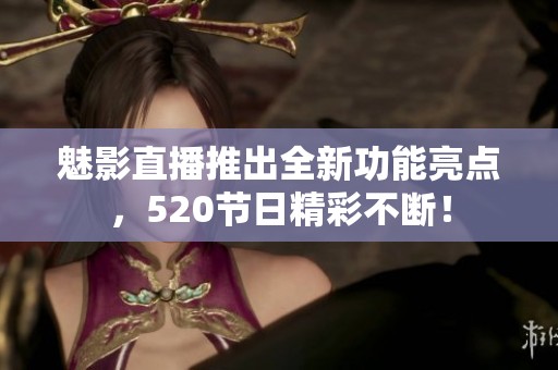 魅影直播推出全新功能亮点，520节日精彩不断！