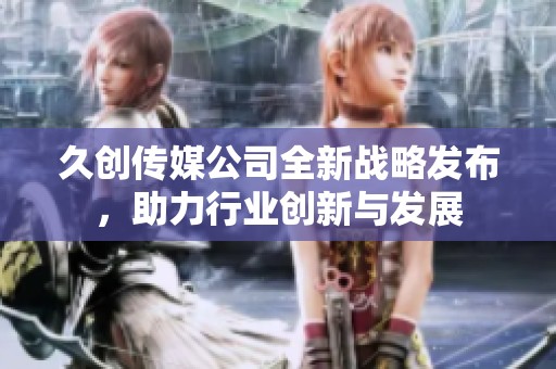 久创传媒公司全新战略发布，助力行业创新与发展