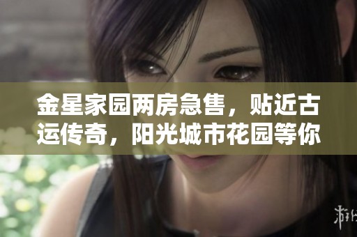 金星家园两房急售，贴近古运传奇，阳光城市花园等你来看