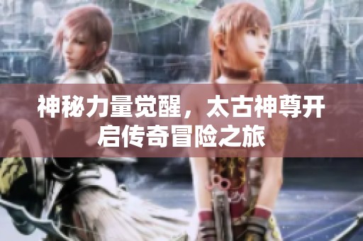 神秘力量觉醒，太古神尊开启传奇冒险之旅