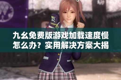 九幺免费版游戏加载速度慢怎么办？实用解决方案大揭秘