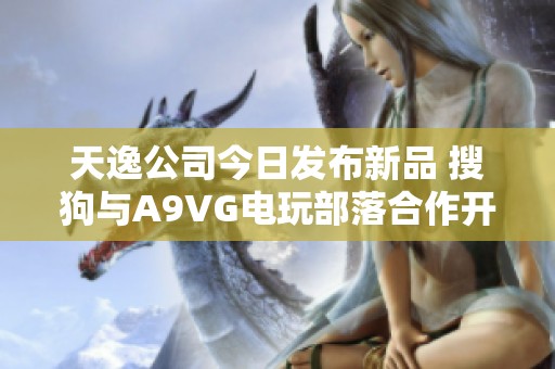 天逸公司今日发布新品 搜狗与A9VG电玩部落合作开启新篇章