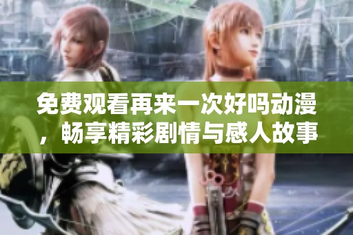 免费观看再来一次好吗动漫，畅享精彩剧情与感人故事