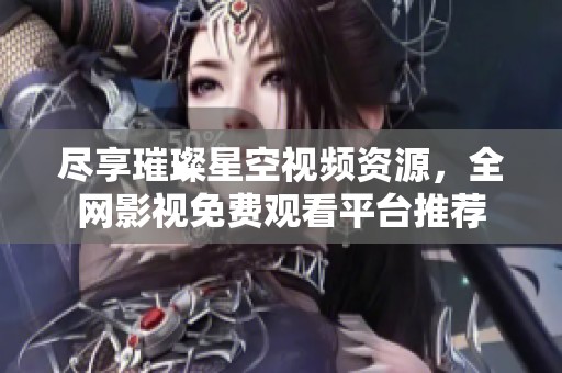 尽享璀璨星空视频资源，全网影视免费观看平台推荐