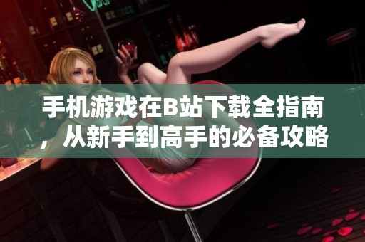 手机游戏在B站下载全指南，从新手到高手的必备攻略