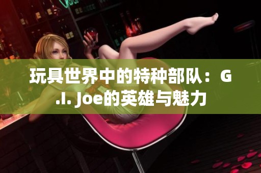 玩具世界中的特种部队：G.I. Joe的英雄与魅力