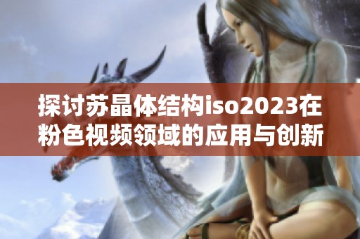 探讨苏晶体结构iso2023在粉色视频领域的应用与创新