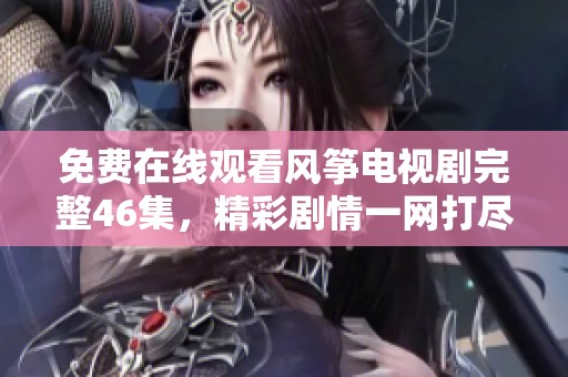 免费在线观看风筝电视剧完整46集，精彩剧情一网打尽