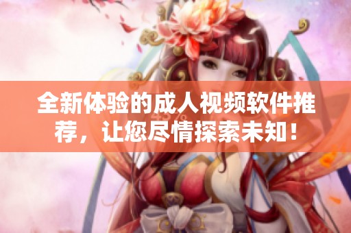 全新体验的成人视频软件推荐，让您尽情探索未知！
