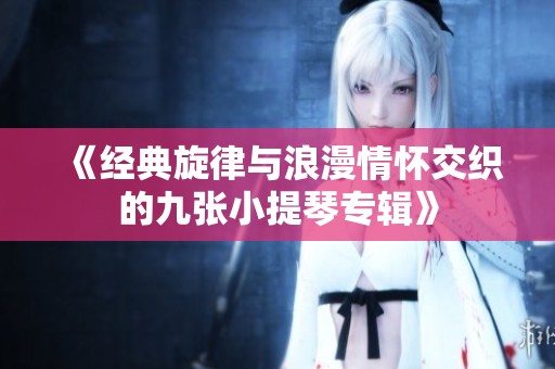 《经典旋律与浪漫情怀交织的九张小提琴专辑》