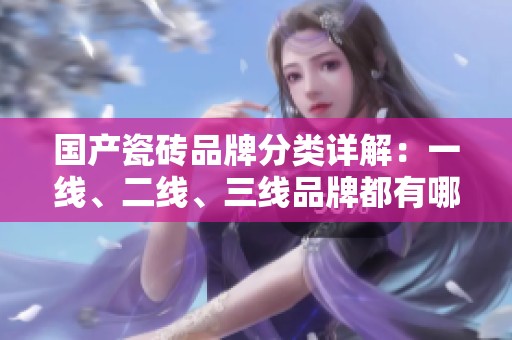 国产瓷砖品牌分类详解：一线、二线、三线品牌都有哪些