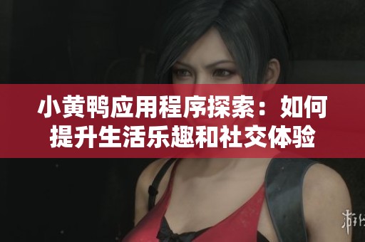 小黄鸭应用程序探索：如何提升生活乐趣和社交体验