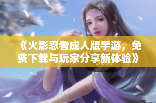 《火影忍者成人版手游，免费下载与玩家分享新体验》