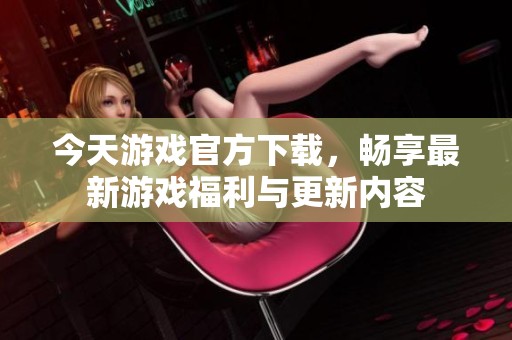 今天游戏官方下载，畅享最新游戏福利与更新内容