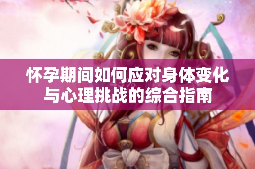 怀孕期间如何应对身体变化与心理挑战的综合指南