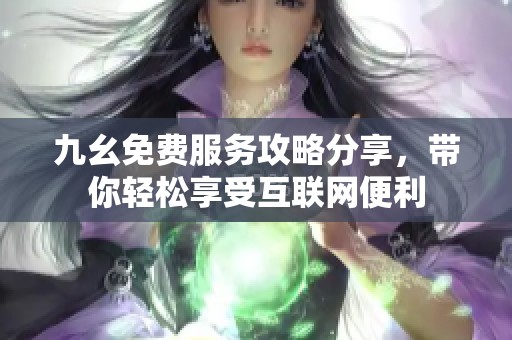 九幺免费服务攻略分享，带你轻松享受互联网便利