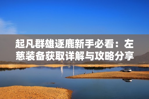 起凡群雄逐鹿新手必看：左慈装备获取详解与攻略分享