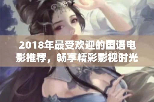2018年最受欢迎的国语电影推荐，畅享精彩影视时光