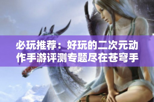必玩推荐：好玩的二次元动作手游评测专题尽在苍穹手游网