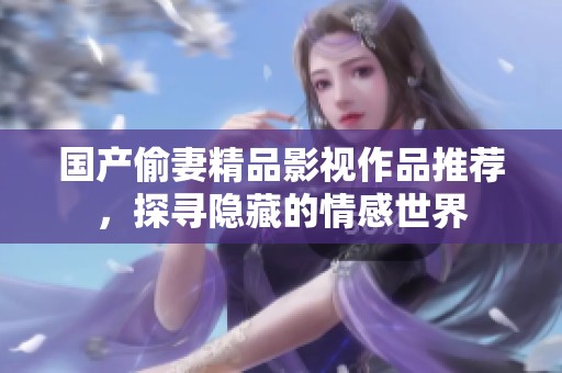 国产偷妻精品影视作品推荐，探寻隐藏的情感世界