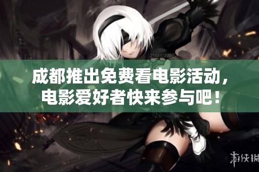 成都推出免费看电影活动，电影爱好者快来参与吧！