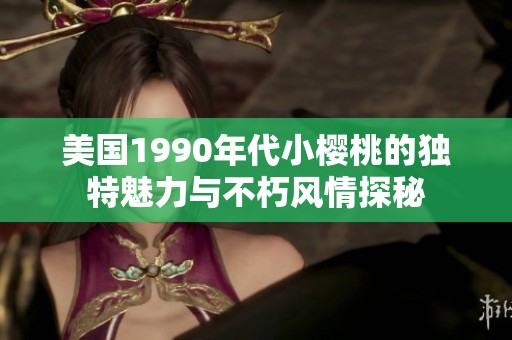 美国1990年代小樱桃的独特魅力与不朽风情探秘