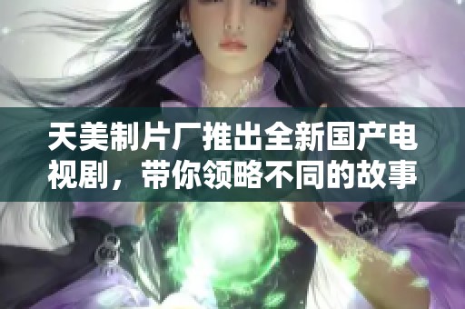 天美制片厂推出全新国产电视剧，带你领略不同的故事魅力