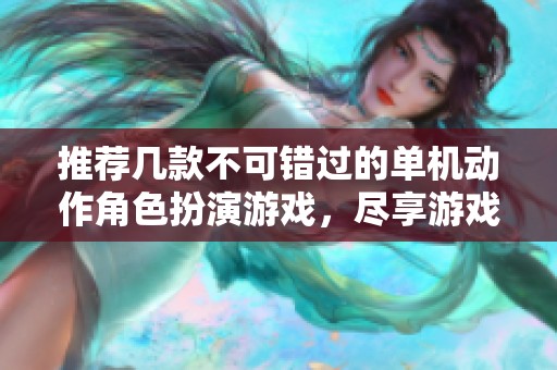 推荐几款不可错过的单机动作角色扮演游戏，尽享游戏乐趣