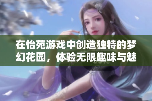 在怡苑游戏中创造独特的梦幻花园，体验无限趣味与魅力