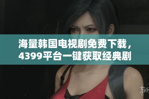 海量韩国电视剧免费下载，4399平台一键获取经典剧集