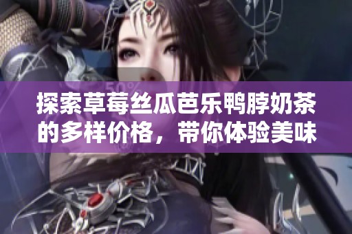 探索草莓丝瓜芭乐鸭脖奶茶的多样价格，带你体验美味新选择