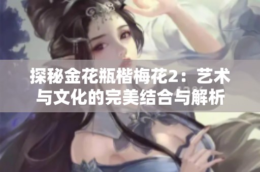 探秘金花瓶楷梅花2：艺术与文化的完美结合与解析