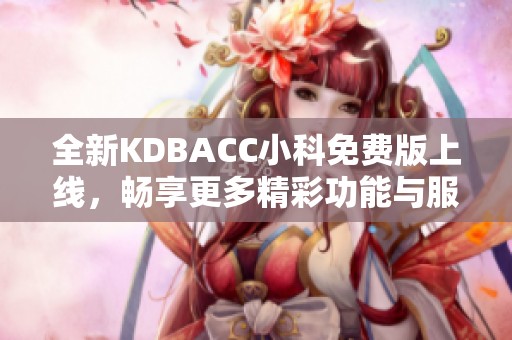 全新KDBACC小科免费版上线，畅享更多精彩功能与服务